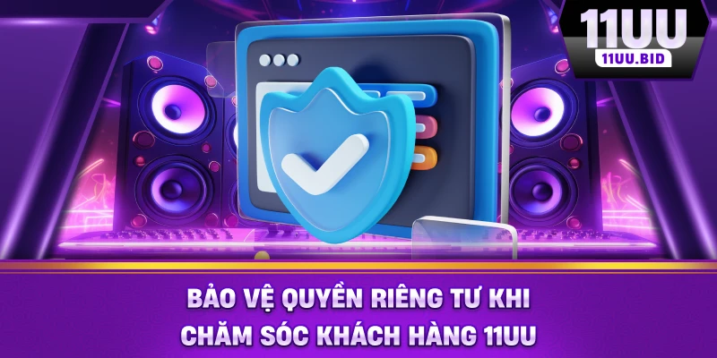 Bảo vệ quyền riêng tư khi chăm sóc khách hàng 11UU