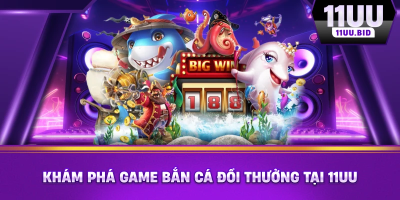 Khám phá game bắn cá đổi thưởng tại 11UU Khám phá game bắn cá đổi thưởng tại 11UU
